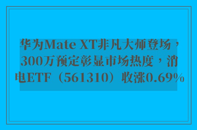 华为Mate XT非凡大师登场，300万预定彰显市场热度，消电ETF（561310）收涨0.69%