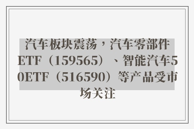 汽车板块震荡，汽车零部件ETF（159565）、智能汽车50ETF（516590）等产品受市场关注