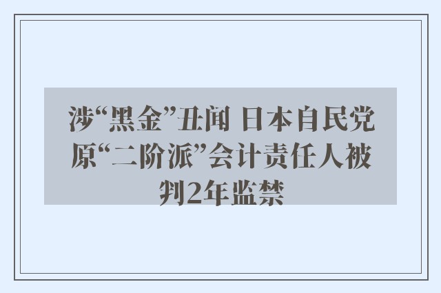 涉“黑金”丑闻 日本自民党原“二阶派”会计责任人被判2年监禁