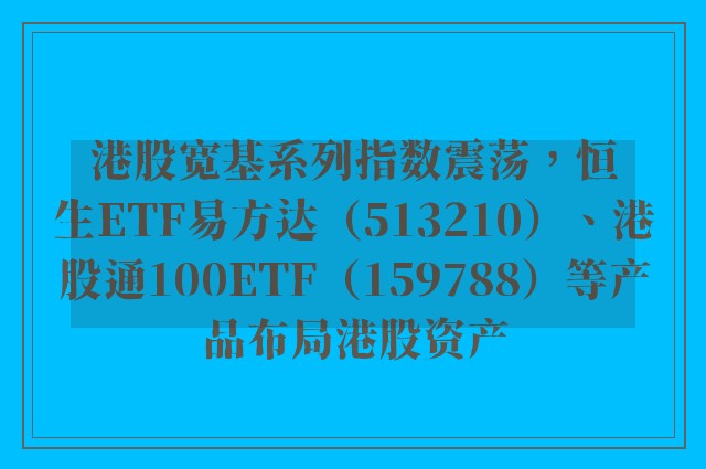 港股宽基系列指数震荡，恒生ETF易方达（513210）、港股通100ETF（159788）等产品布局港股资产