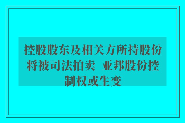 控股股东及相关方所持股份将被司法拍卖  亚邦股份控制权或生变