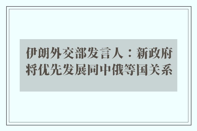 伊朗外交部发言人：新政府将优先发展同中俄等国关系