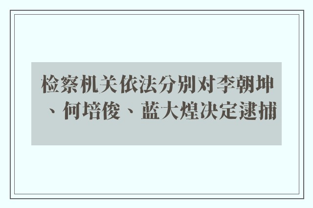 检察机关依法分别对李朝坤、何培俊、蓝大煌决定逮捕