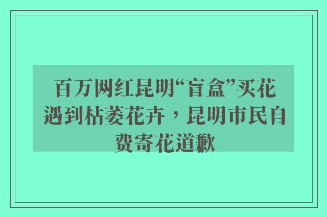 百万网红昆明“盲盒”买花遇到枯萎花卉，昆明市民自费寄花道歉