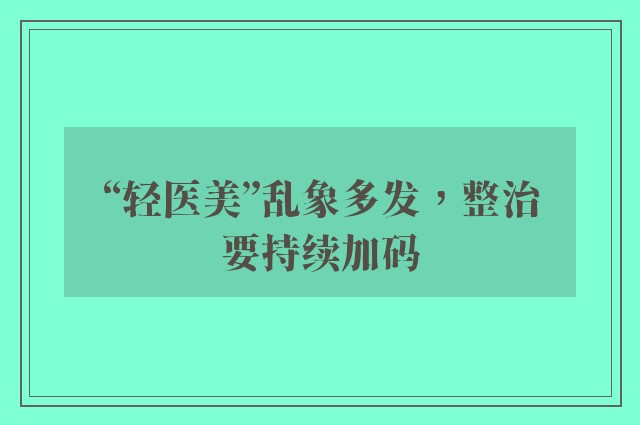 “轻医美”乱象多发，整治要持续加码