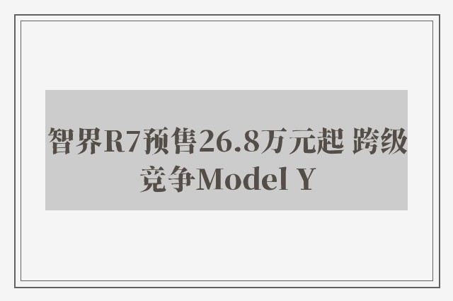 智界R7预售26.8万元起 跨级竞争Model Y