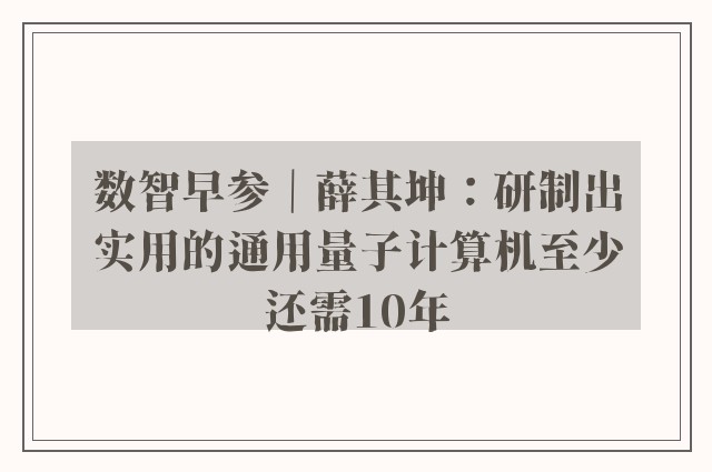 数智早参｜薛其坤：研制出实用的通用量子计算机至少还需10年