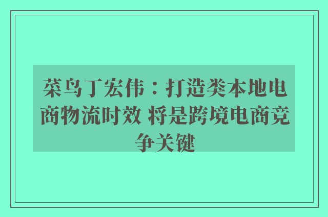 菜鸟丁宏伟：打造类本地电商物流时效 将是跨境电商竞争关键