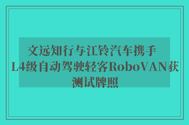 文远知行与江铃汽车携手  L4级自动驾驶轻客RoboVAN获测试牌照