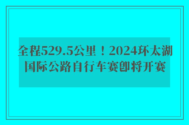 全程529.5公里！2024环太湖国际公路自行车赛即将开赛