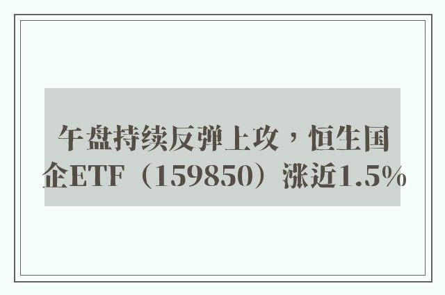 午盘持续反弹上攻，恒生国企ETF（159850）涨近1.5%