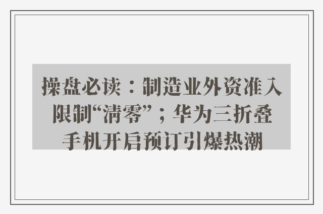 操盘必读：制造业外资准入限制“清零”；华为三折叠手机开启预订引爆热潮