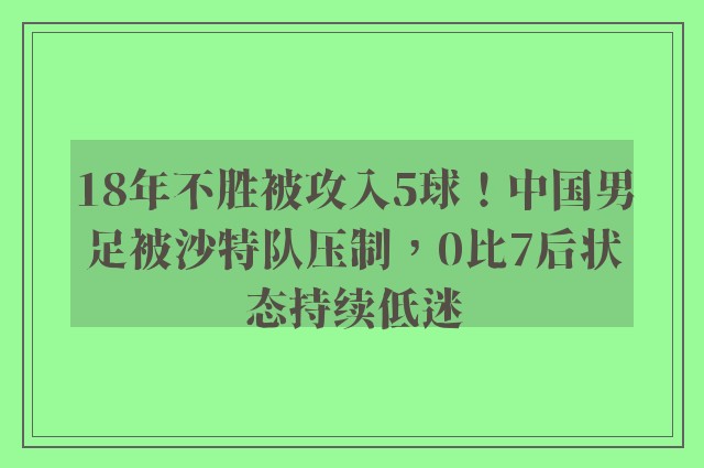 18年不胜被攻入5球！中国男足被沙特队压制，0比7后状态持续低迷