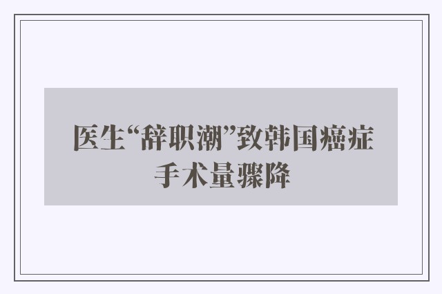 医生“辞职潮”致韩国癌症手术量骤降