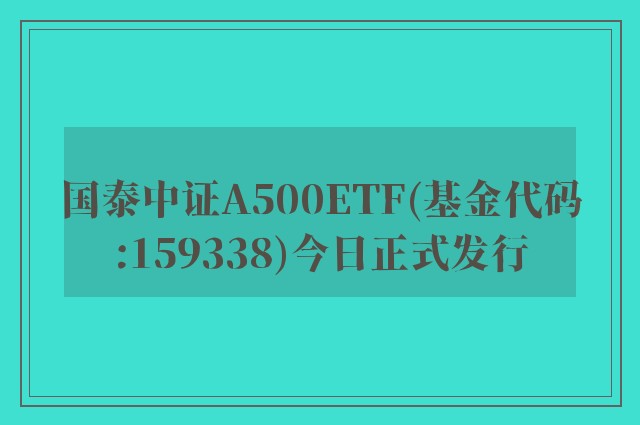 国泰中证A500ETF(基金代码:159338)今日正式发行