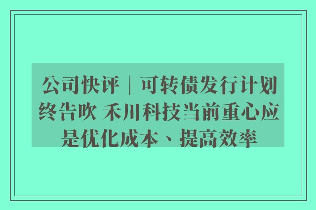 公司快评︱可转债发行计划终告吹 禾川科技当前重心应是优化成本、提高效率