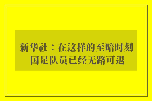 新华社：在这样的至暗时刻 国足队员已经无路可退