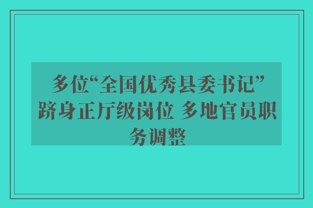 多位“全国优秀县委书记”跻身正厅级岗位 多地官员职务调整