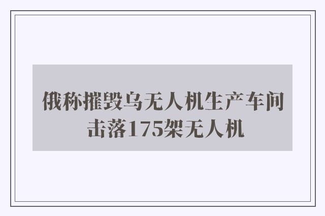 俄称摧毁乌无人机生产车间 击落175架无人机