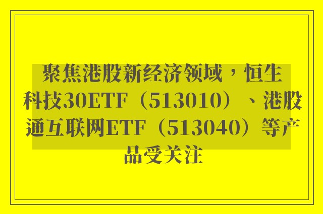 聚焦港股新经济领域，恒生科技30ETF（513010）、港股通互联网ETF（513040）等产品受关注