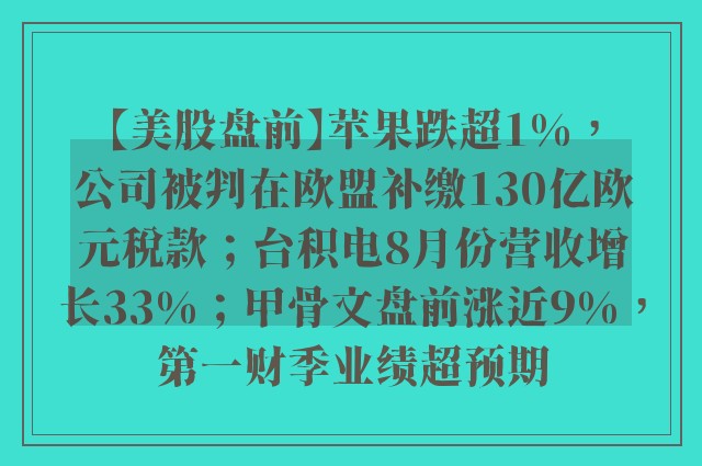 【美股盘前】苹果跌超1%，公司被判在欧盟补缴130亿欧元税款；台积电8月份营收增长33%；甲骨文盘前涨近9%，第一财季业绩超预期