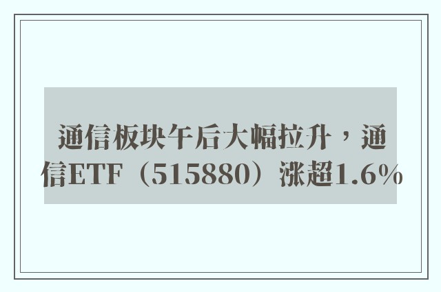 通信板块午后大幅拉升，通信ETF（515880）涨超1.6%