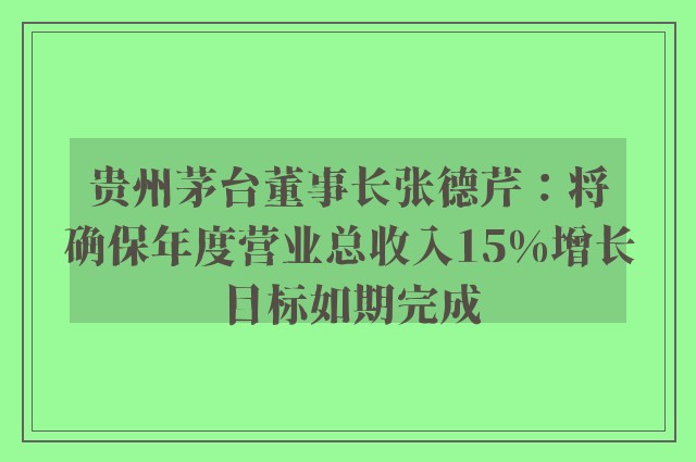 贵州茅台董事长张德芹：将确保年度营业总收入15%增长目标如期完成