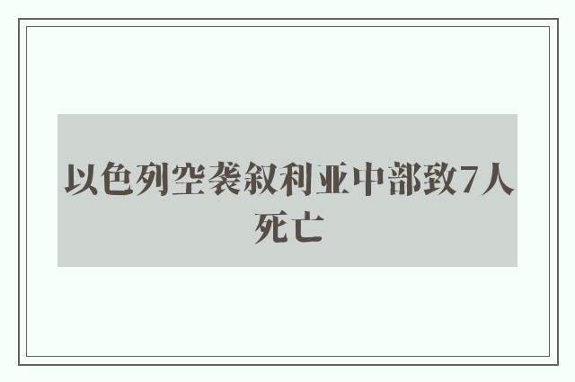 以色列空袭叙利亚中部致7人死亡