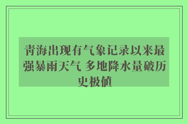 青海出现有气象记录以来最强暴雨天气 多地降水量破历史极值