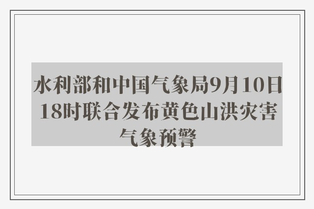 水利部和中国气象局9月10日18时联合发布黄色山洪灾害气象预警