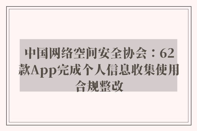 中国网络空间安全协会：62款App完成个人信息收集使用合规整改