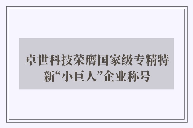 卓世科技荣膺国家级专精特新“小巨人”企业称号