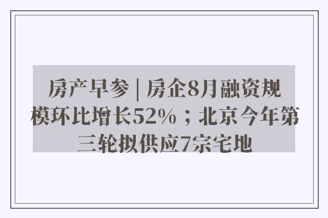 房产早参 | 房企8月融资规模环比增长52%；北京今年第三轮拟供应7宗宅地