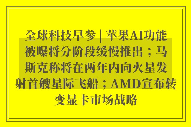 全球科技早参 | 苹果AI功能被曝将分阶段缓慢推出；马斯克称将在两年内向火星发射首艘星际飞船；AMD宣布转变显卡市场战略