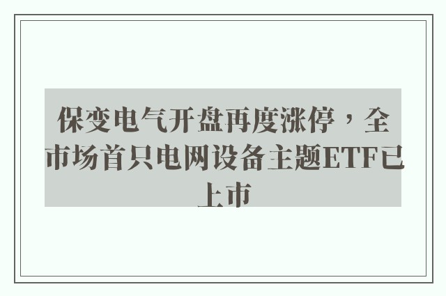 保变电气开盘再度涨停，全市场首只电网设备主题ETF已上市