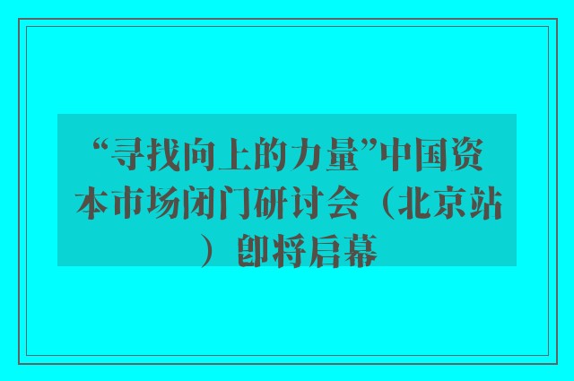 “寻找向上的力量”中国资本市场闭门研讨会（北京站）即将启幕