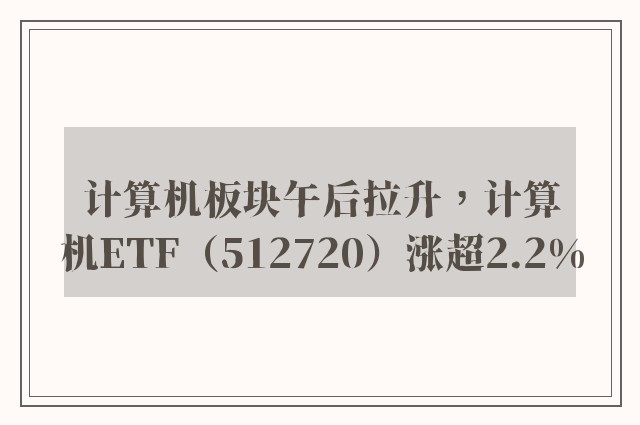 计算机板块午后拉升，计算机ETF（512720）涨超2.2%