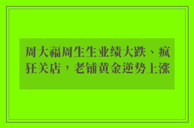 周大福周生生业绩大跌、疯狂关店，老铺黄金逆势上涨