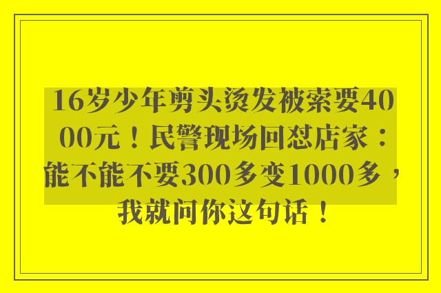 16岁少年剪头烫发被索要4000元！民警现场回怼店家：能不能不要300多变1000多，我就问你这句话！