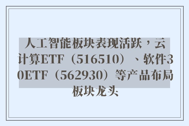 人工智能板块表现活跃，云计算ETF（516510）、软件30ETF（562930）等产品布局板块龙头