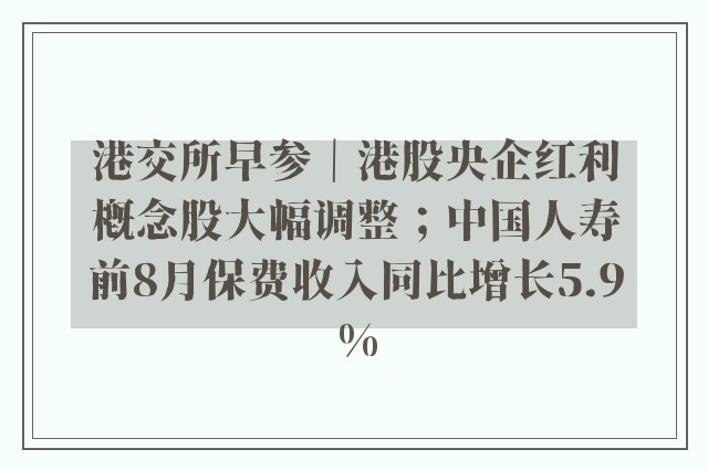 港交所早参｜港股央企红利概念股大幅调整；中国人寿前8月保费收入同比增长5.9%