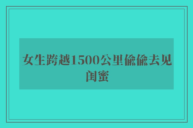 女生跨越1500公里偷偷去见闺蜜