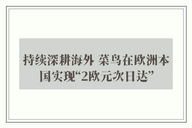 持续深耕海外 菜鸟在欧洲本国实现“2欧元次日达”