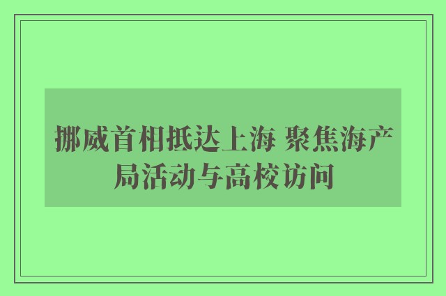 挪威首相抵达上海 聚焦海产局活动与高校访问