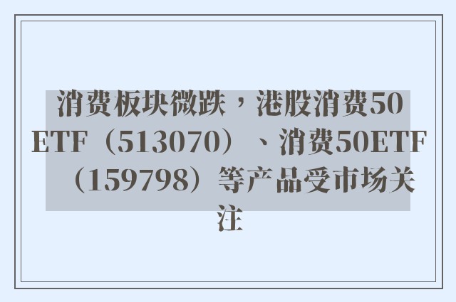 消费板块微跌，港股消费50ETF（513070）、消费50ETF（159798）等产品受市场关注