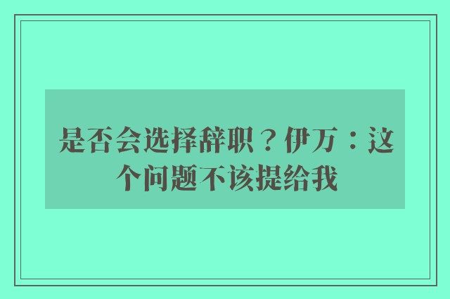 是否会选择辞职？伊万：这个问题不该提给我