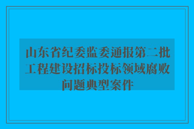 山东省纪委监委通报第二批工程建设招标投标领域腐败问题典型案件