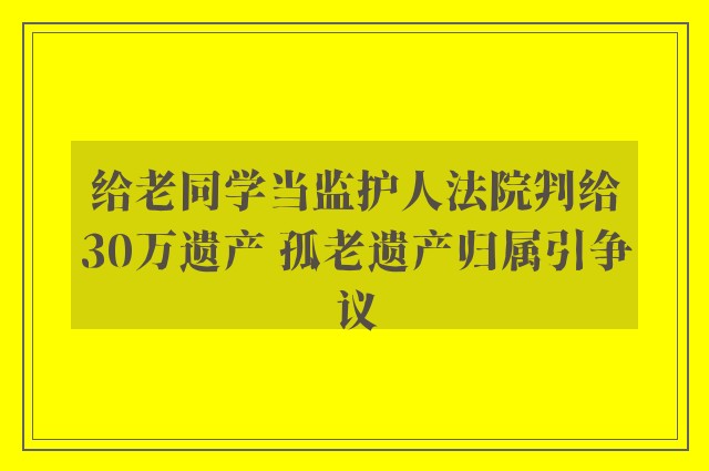 给老同学当监护人法院判给30万遗产 孤老遗产归属引争议