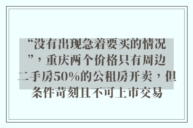 “没有出现急着要买的情况”，重庆两个价格只有周边二手房50%的公租房开卖，但条件苛刻且不可上市交易