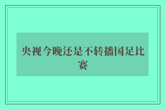 央视今晚还是不转播国足比赛